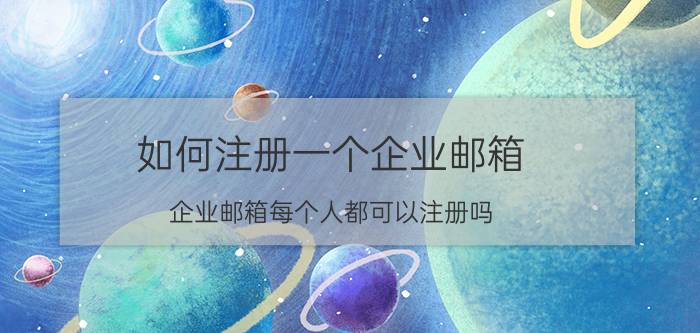 如何注册一个企业邮箱 企业邮箱每个人都可以注册吗？